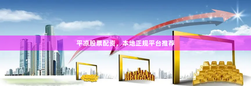 平凉股票配资，本地正规平台推荐