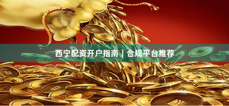 西宁配资开户指南｜合规平台推荐