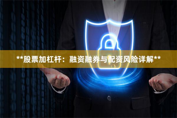 **股票加杠杆：融资融券与配资风险详解**