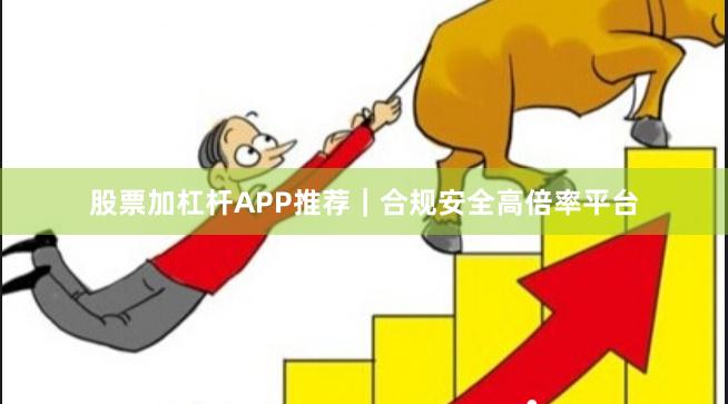 股票加杠杆APP推荐｜合规安全高倍率平台
