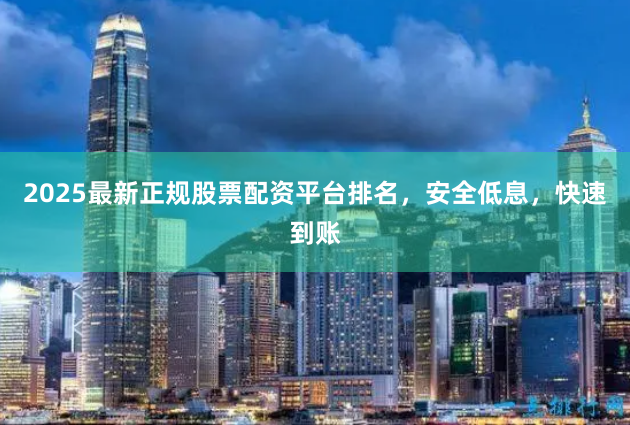 2025最新正规股票配资平台排名，安全低息，快速到账