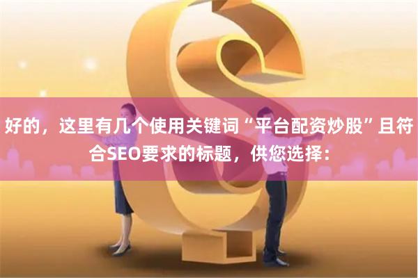 好的，这里有几个使用关键词“平台配资炒股”且符合SEO要求的标题，供您选择：